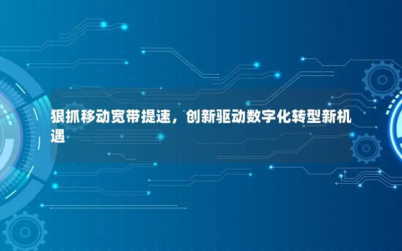 狠抓移动宽带提速，创新驱动数字化转型新机遇