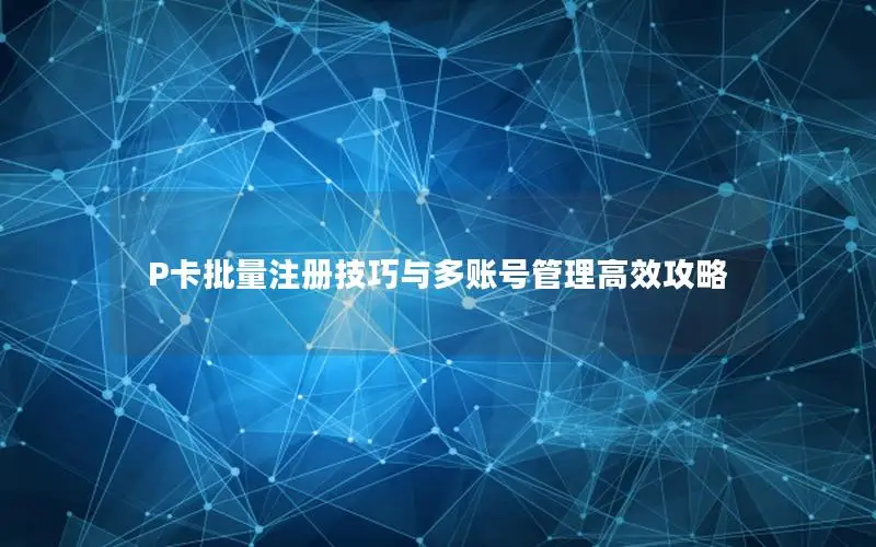 P卡批量注册技巧与多账号管理高效攻略