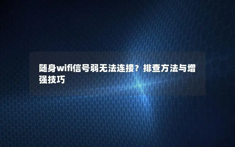 随身wifi信号弱无法连接？排查方法与增强技巧
