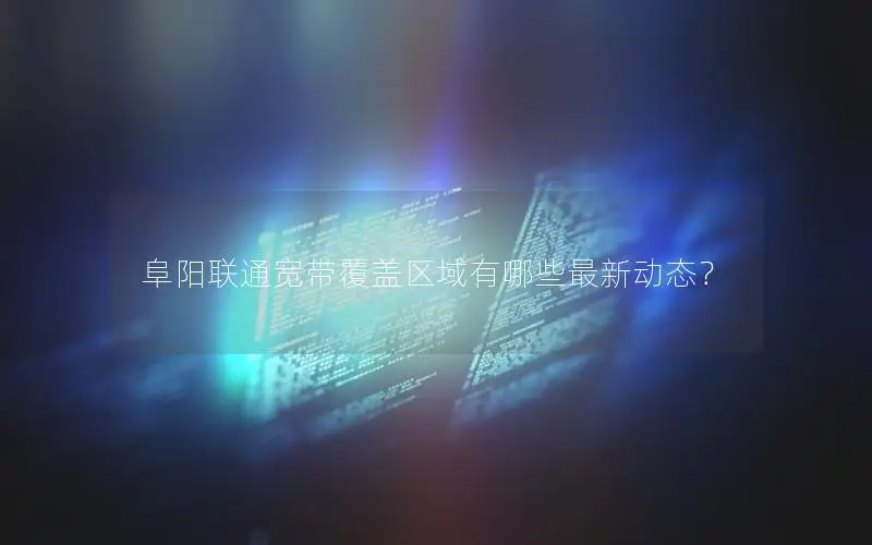 阜阳联通宽带覆盖区域有哪些最新动态？