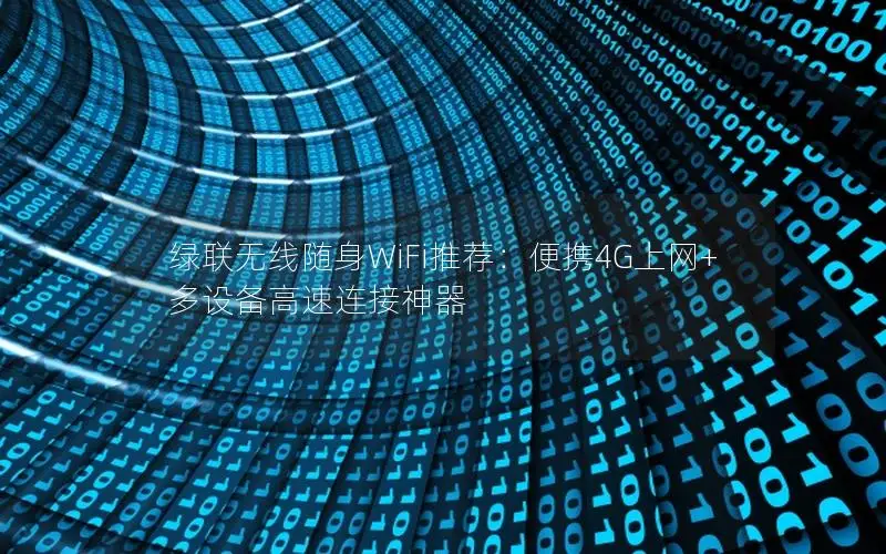 绿联无线随身WiFi推荐：便携4G上网+多设备高速连接神器