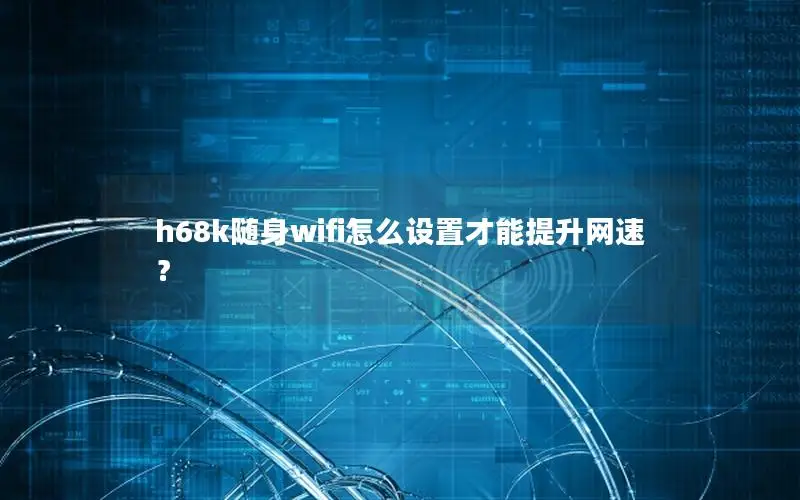 h68k随身wifi怎么设置才能提升网速？