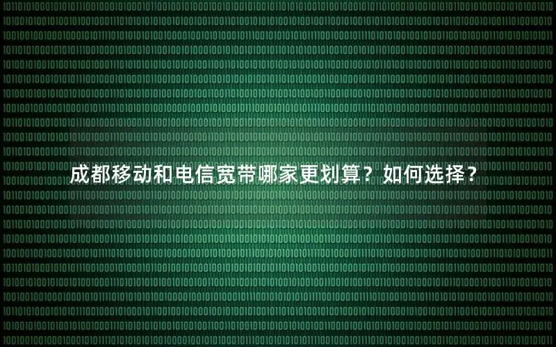 成都移动和电信宽带哪家更划算？如何选择？