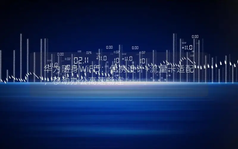 华为随身WiFi5：便携设计+流量卡适配，移动办公高速畅连