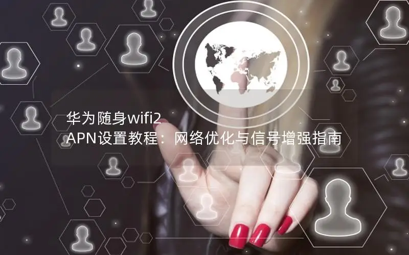 华为随身wifi2 APN设置教程：网络优化与信号增强指南