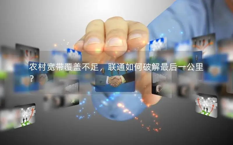 农村宽带覆盖不足，联通如何破解最后一公里？