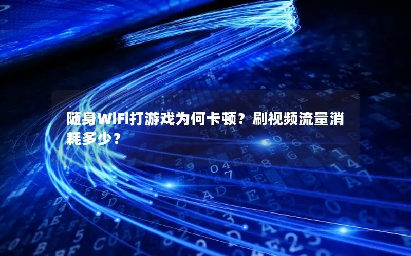 随身WiFi打游戏为何卡顿？刷视频流量消耗多少？