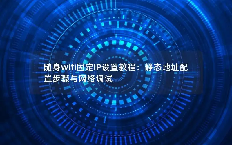随身wifi固定IP设置教程：静态地址配置步骤与网络调试