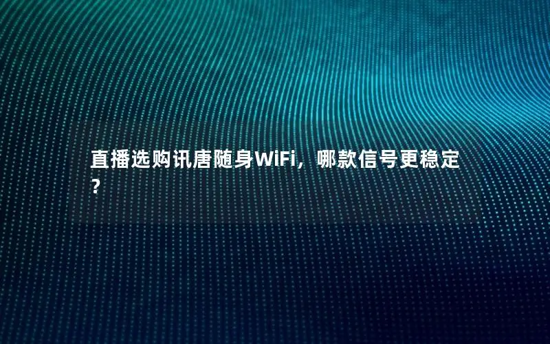 直播选购讯唐随身WiFi，哪款信号更稳定？
