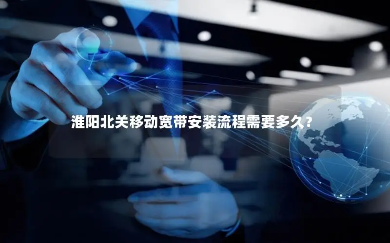 淮阳北关移动宽带安装流程需要多久？