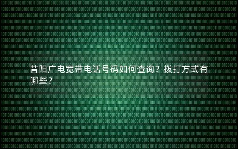 昔阳广电宽带电话号码如何查询？拨打方式有哪些？