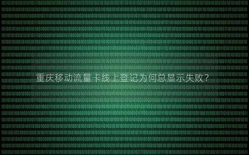 重庆移动流量卡线上登记为何总显示失败？