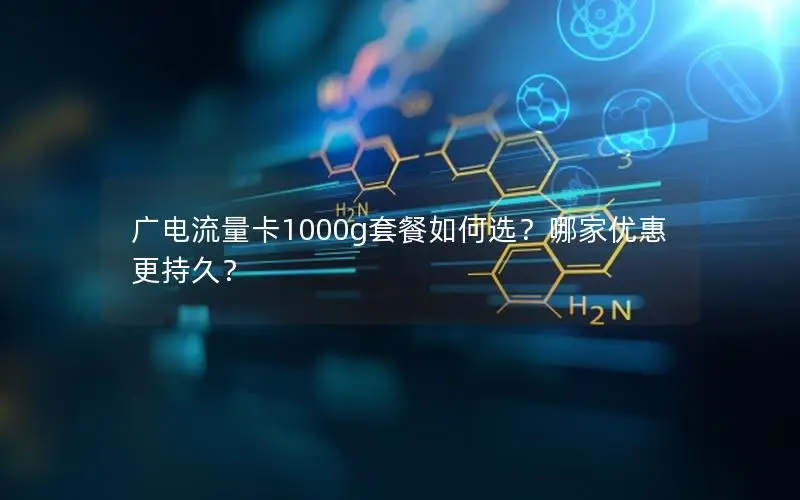 广电流量卡1000g套餐如何选？哪家优惠更持久？