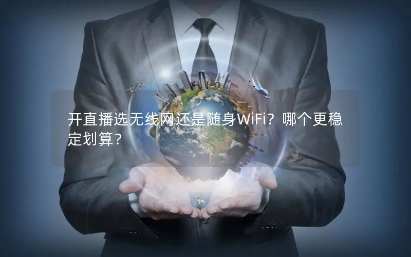 开直播选无线网还是随身WiFi？哪个更稳定划算？