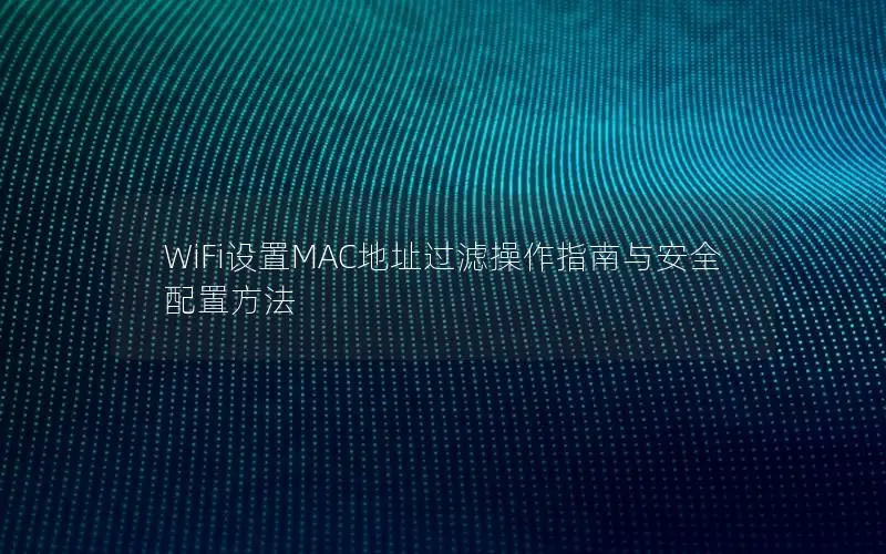 WiFi设置MAC地址过滤操作指南与安全配置方法