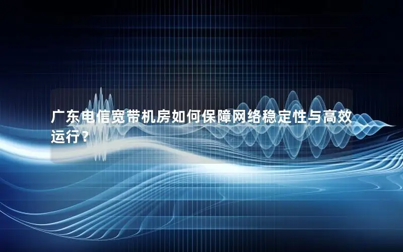 广东电信宽带机房如何保障网络稳定性与高效运行？