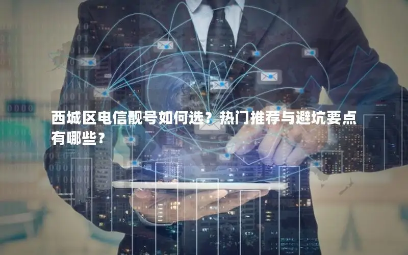 西城区电信靓号如何选？热门推荐与避坑要点有哪些？