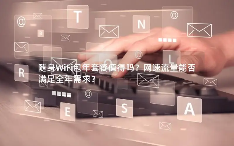 随身WiFi包年套餐值得吗？网速流量能否满足全年需求？
