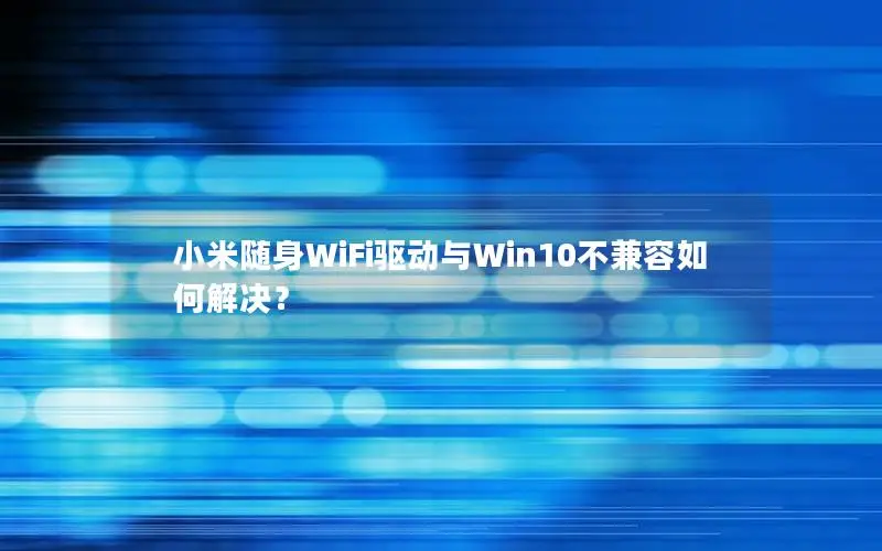小米随身WiFi驱动与Win10不兼容如何解决？