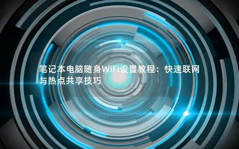笔记本电脑随身WiFi设置教程：快速联网与热点共享技巧