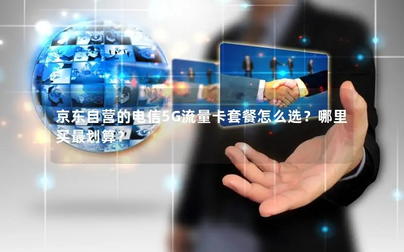 京东自营的电信5G流量卡套餐怎么选？哪里买最划算？