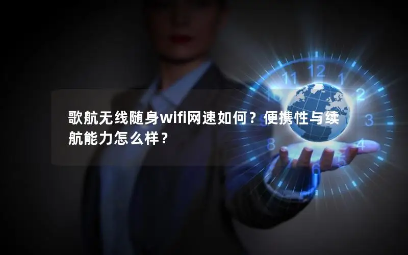 歌航无线随身wifi网速如何？便携性与续航能力怎么样？