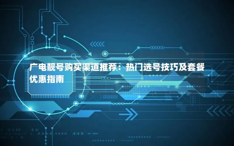 广电靓号购买渠道推荐：热门选号技巧及套餐优惠指南