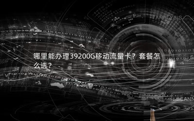 哪里能办理39200G移动流量卡？套餐怎么选？