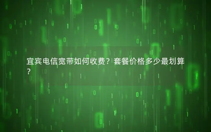 宜宾电信宽带如何收费？套餐价格多少最划算？