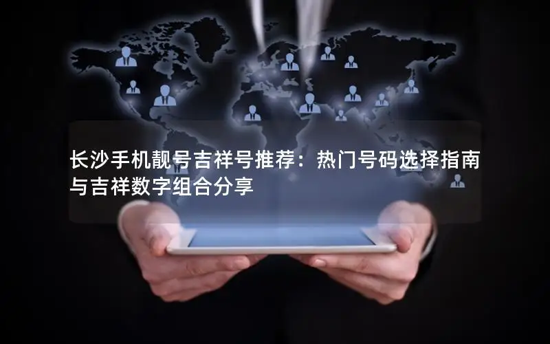 长沙手机靓号吉祥号推荐：热门号码选择指南与吉祥数字组合分享