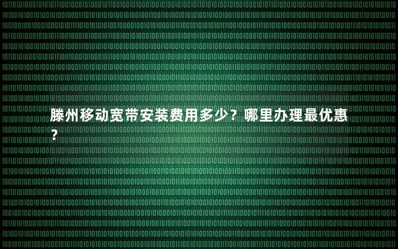 滕州移动宽带安装费用多少？哪里办理最优惠？