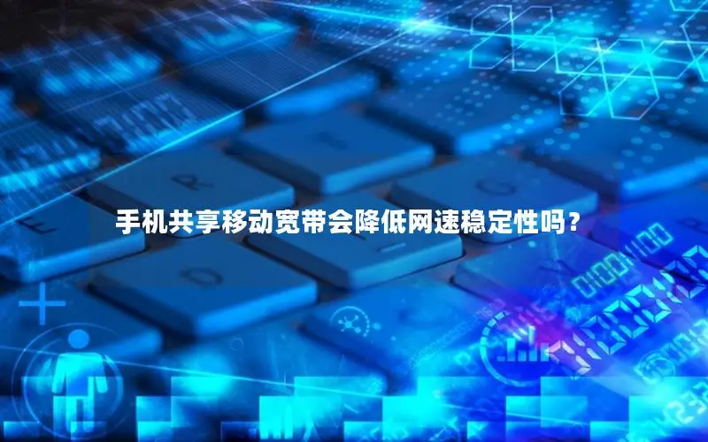 手机共享移动宽带会降低网速稳定性吗？