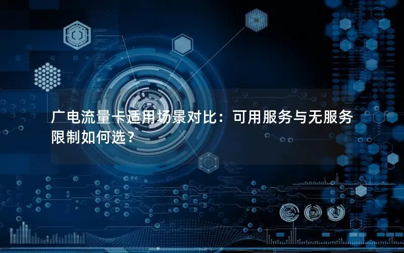 广电流量卡适用场景对比：可用服务与无服务限制如何选？