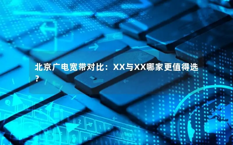 北京广电宽带对比：XX与XX哪家更值得选？