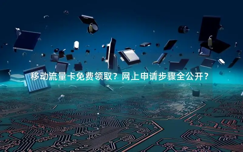 移动流量卡免费领取？网上申请步骤全公开？