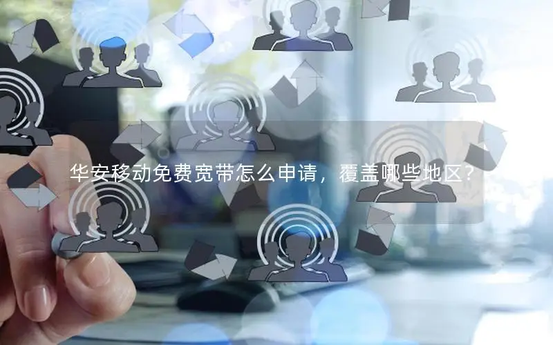 华安移动免费宽带怎么申请，覆盖哪些地区？