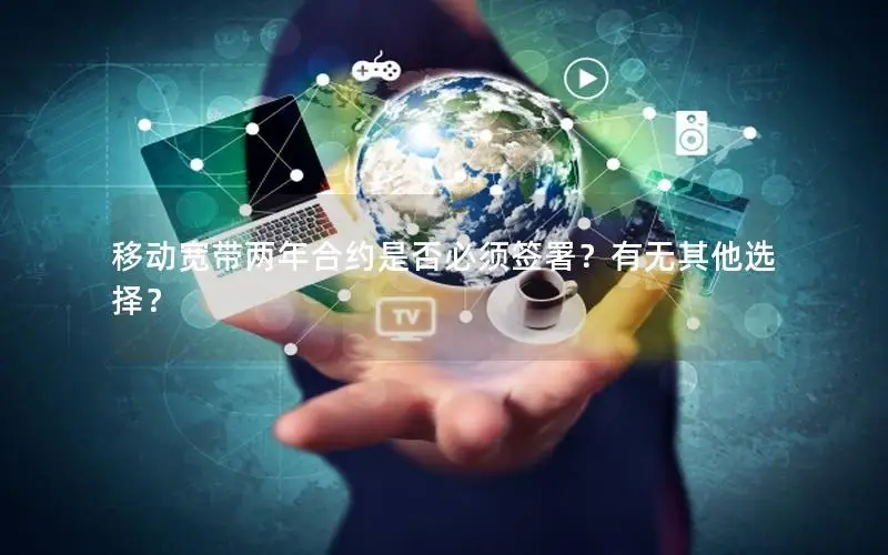 移动宽带两年合约是否必须签署？有无其他选择？
