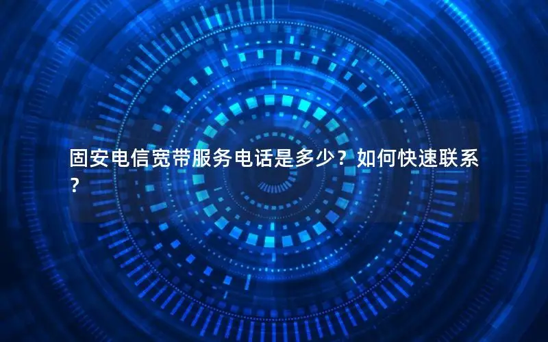 固安电信宽带服务电话是多少？如何快速联系？