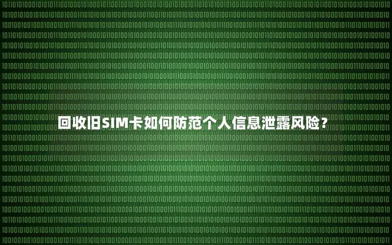回收旧SIM卡如何防范个人信息泄露风险？