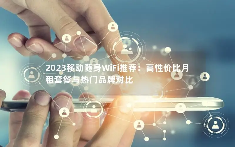 2023移动随身WiFi推荐：高性价比月租套餐与热门品牌对比