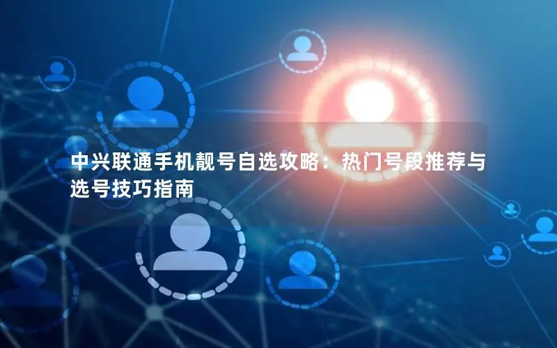 中兴联通手机靓号自选攻略：热门号段推荐与选号技巧指南