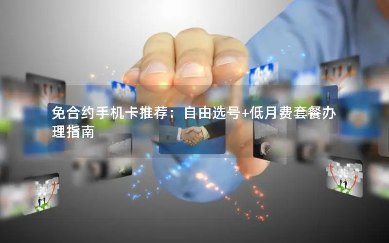 免合约手机卡推荐：自由选号+低月费套餐办理指南