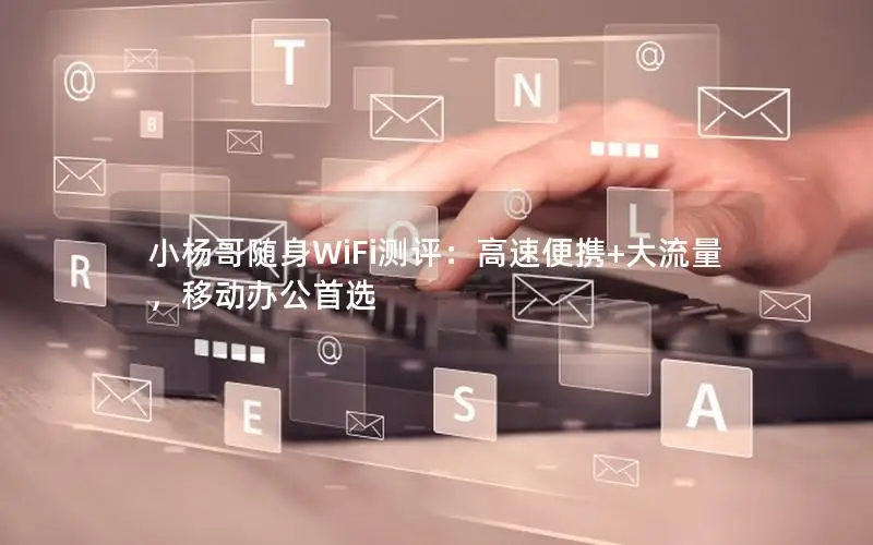 小杨哥随身WiFi测评：高速便携+大流量，移动办公首选