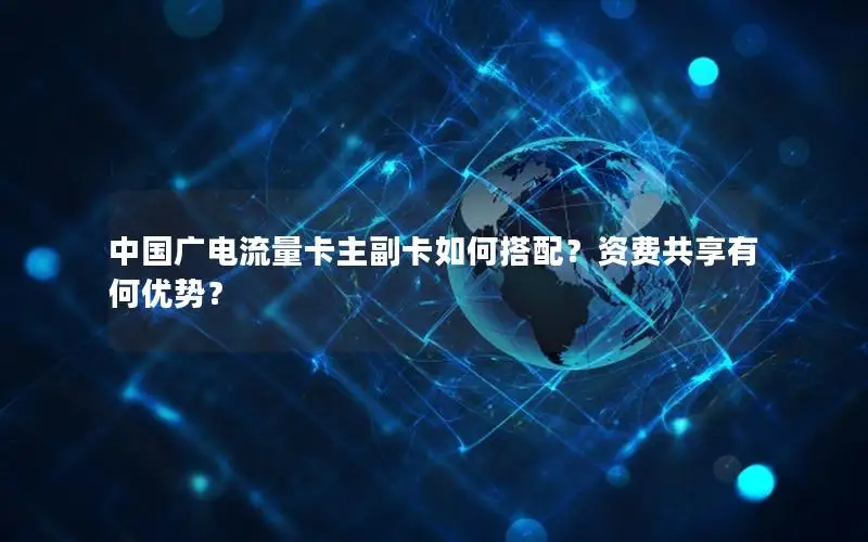 中国广电流量卡主副卡如何搭配？资费共享有何优势？