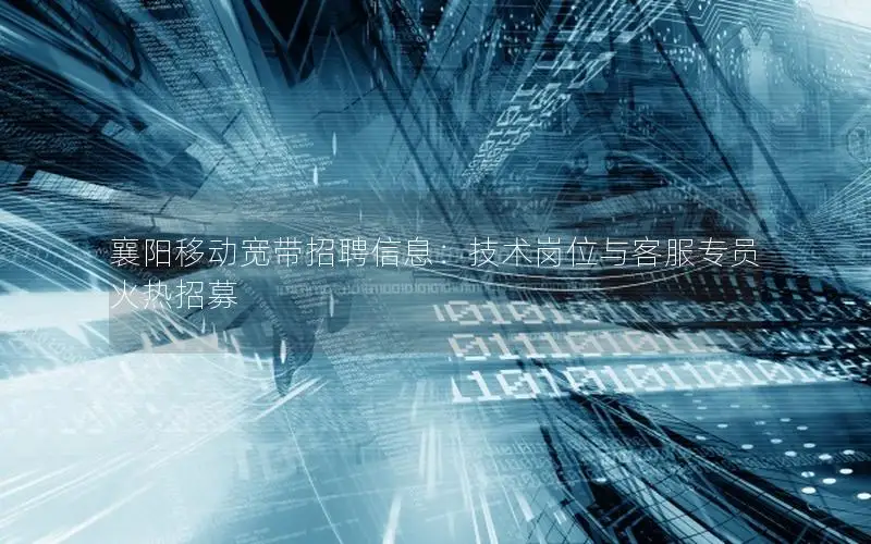 襄阳移动宽带招聘信息：技术岗位与客服专员火热招募