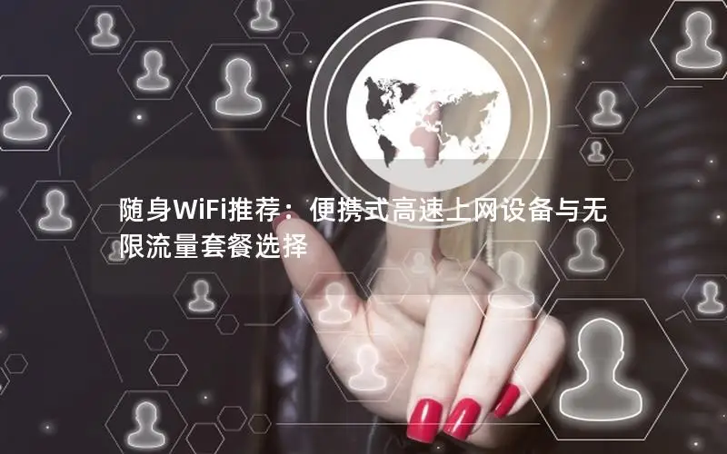 随身WiFi推荐：便携式高速上网设备与无限流量套餐选择