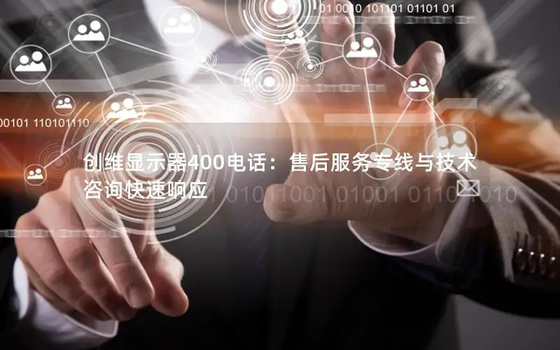 创维显示器400电话：售后服务专线与技术咨询快速响应