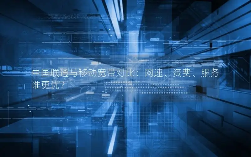 中国联通与移动宽带对比：网速、资费、服务谁更优？