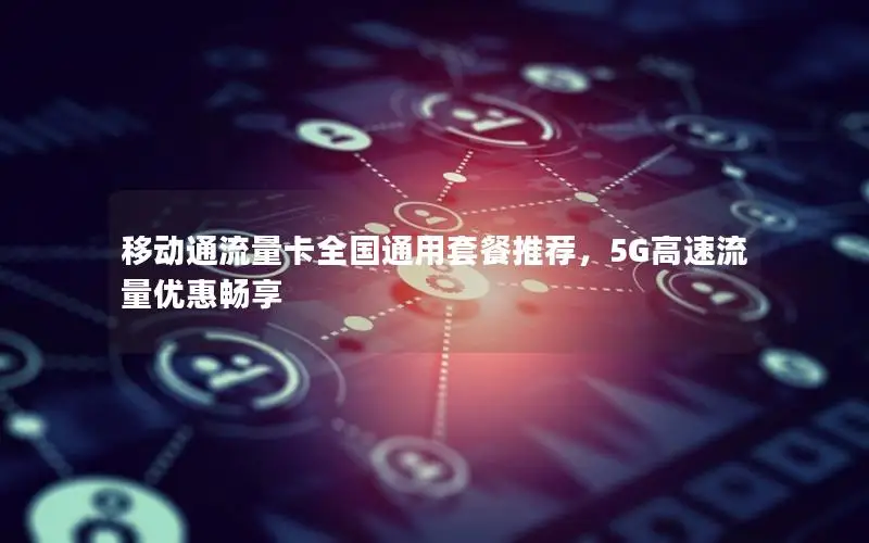 移动通流量卡全国通用套餐推荐，5G高速流量优惠畅享