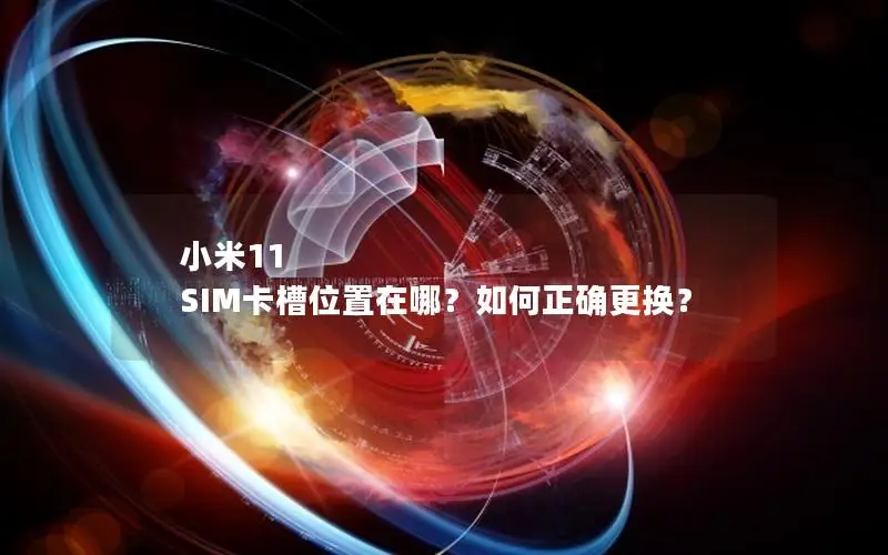 小米11 SIM卡槽位置在哪？如何正确更换？